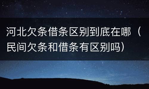 河北欠条借条区别到底在哪（民间欠条和借条有区别吗）