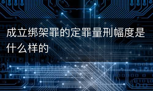 成立绑架罪的定罪量刑幅度是什么样的