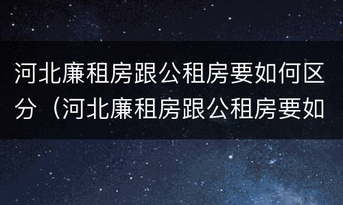 河北廉租房跟公租房要如何区分（河北廉租房跟公租房要如何区分房本）