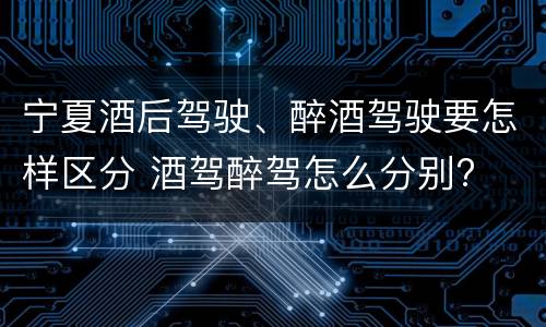 宁夏酒后驾驶、醉酒驾驶要怎样区分 酒驾醉驾怎么分别?