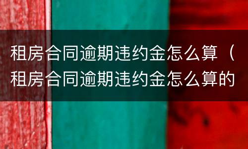 租房合同逾期违约金怎么算（租房合同逾期违约金怎么算的）