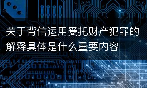关于背信运用受托财产犯罪的解释具体是什么重要内容