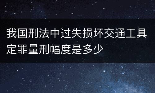 我国刑法中过失损坏交通工具定罪量刑幅度是多少