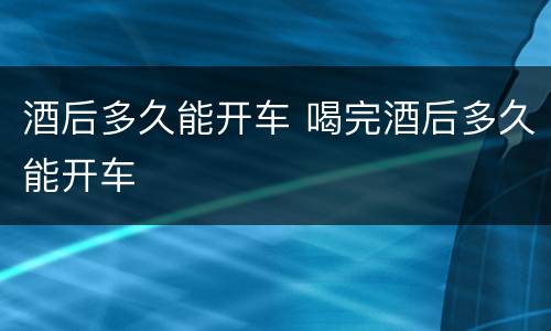 酒后多久能开车 喝完酒后多久能开车