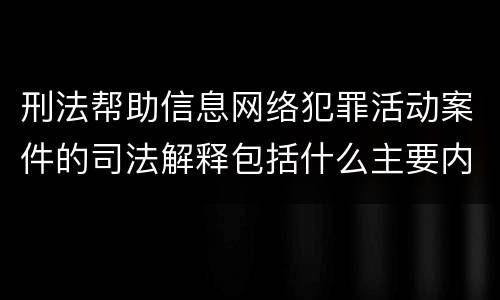 刑法帮助信息网络犯罪活动案件的司法解释包括什么主要内容