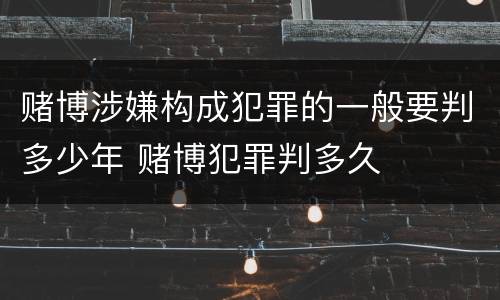 赌博涉嫌构成犯罪的一般要判多少年 赌博犯罪判多久