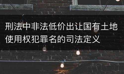 刑法中非法低价出让国有土地使用权犯罪名的司法定义