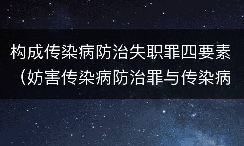 构成传染病防治失职罪四要素（妨害传染病防治罪与传染病防治失职罪）