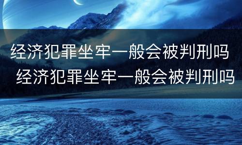 经济犯罪坐牢一般会被判刑吗 经济犯罪坐牢一般会被判刑吗多久
