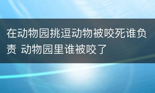 在动物园挑逗动物被咬死谁负责 动物园里谁被咬了