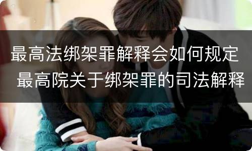 最高法绑架罪解释会如何规定 最高院关于绑架罪的司法解释