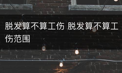 脱发算不算工伤 脱发算不算工伤范围