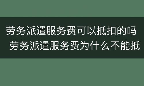 劳务派遣服务费可以抵扣的吗 劳务派遣服务费为什么不能抵扣