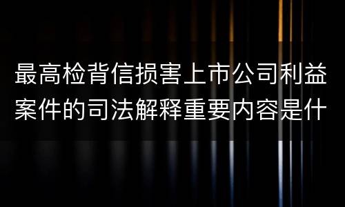 最高检背信损害上市公司利益案件的司法解释重要内容是什么