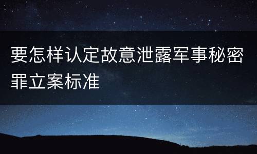 要怎样认定故意泄露军事秘密罪立案标准