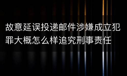故意延误投递邮件涉嫌成立犯罪大概怎么样追究刑事责任