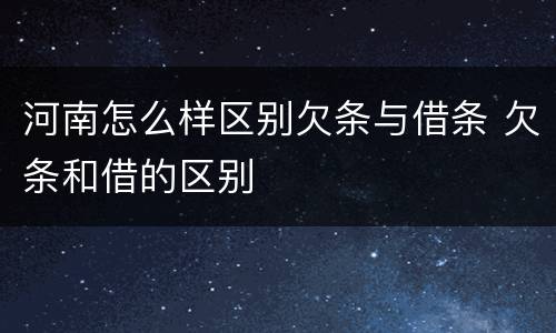 河南怎么样区别欠条与借条 欠条和借的区别