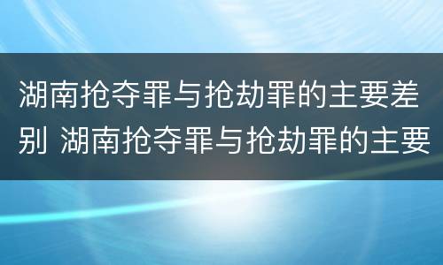 湖南抢夺罪与抢劫罪的主要差别 湖南抢夺罪与抢劫罪的主要差别是什么