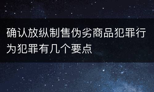 确认放纵制售伪劣商品犯罪行为犯罪有几个要点