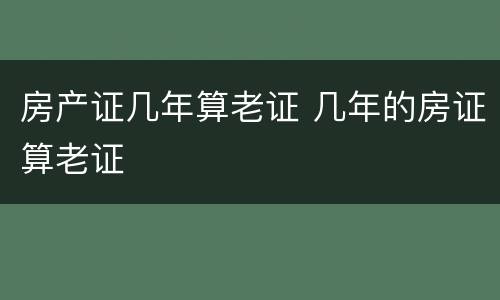 房产证几年算老证 几年的房证算老证