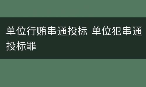 单位行贿串通投标 单位犯串通投标罪