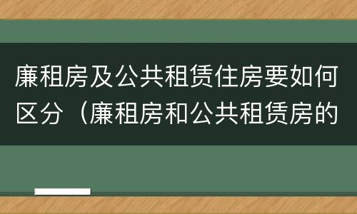廉租房及公共租赁住房要如何区分（廉租房和公共租赁房的区别）