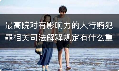 最高院对有影响力的人行贿犯罪相关司法解释规定有什么重要内容