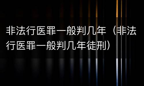 非法行医罪一般判几年（非法行医罪一般判几年徒刑）