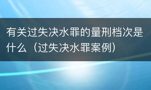 有关过失决水罪的量刑档次是什么（过失决水罪案例）