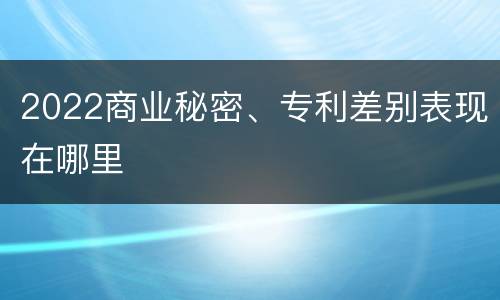 2022商业秘密、专利差别表现在哪里