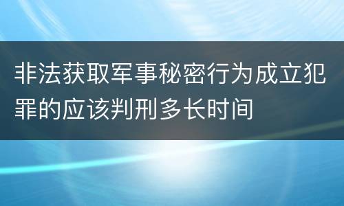非法获取军事秘密行为成立犯罪的应该判刑多长时间