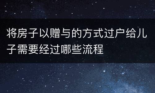 将房子以赠与的方式过户给儿子需要经过哪些流程