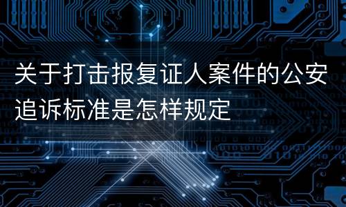 关于打击报复证人案件的公安追诉标准是怎样规定