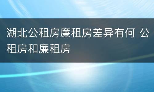 湖北公租房廉租房差异有何 公租房和廉租房