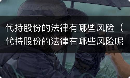 代持股份的法律有哪些风险（代持股份的法律有哪些风险呢）