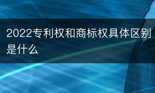 2022专利权和商标权具体区别是什么