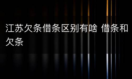 江苏欠条借条区别有啥 借条和欠条