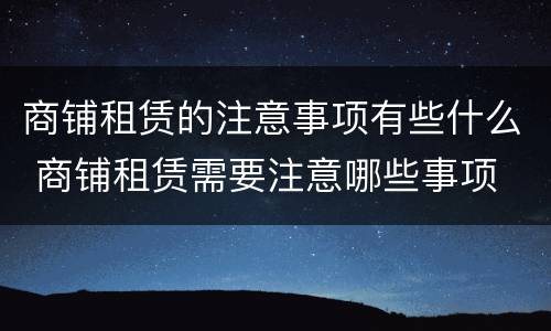 商铺租赁的注意事项有些什么 商铺租赁需要注意哪些事项