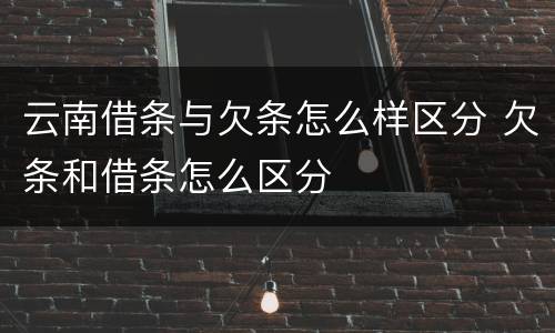 云南借条与欠条怎么样区分 欠条和借条怎么区分