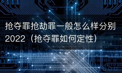 抢夺罪抢劫罪一般怎么样分别2022（抢夺罪如何定性）