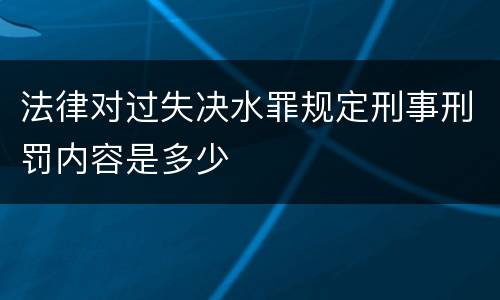 法律对过失决水罪规定刑事刑罚内容是多少