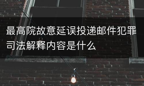 最高院故意延误投递邮件犯罪司法解释内容是什么