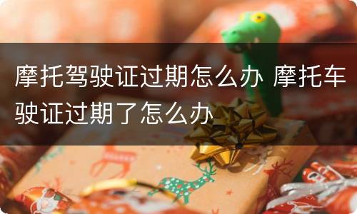 摩托驾驶证过期怎么办 摩托车驶证过期了怎么办