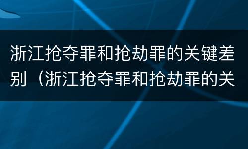 浙江抢夺罪和抢劫罪的关键差别（浙江抢夺罪和抢劫罪的关键差别在于）