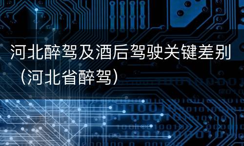 河北醉驾及酒后驾驶关键差别（河北省醉驾）