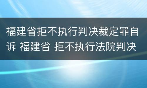福建省拒不执行判决裁定罪自诉 福建省 拒不执行法院判决裁定