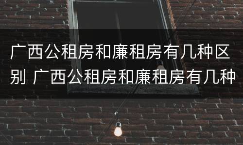 广西公租房和廉租房有几种区别 广西公租房和廉租房有几种区别图片