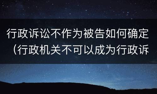 行政诉讼不作为被告如何确定（行政机关不可以成为行政诉讼的原告对不对）