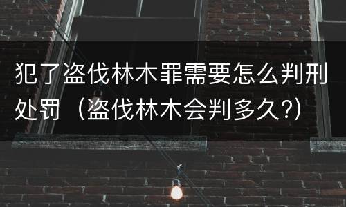 犯了盗伐林木罪需要怎么判刑处罚（盗伐林木会判多久?）