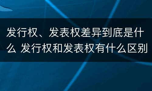 发行权、发表权差异到底是什么 发行权和发表权有什么区别